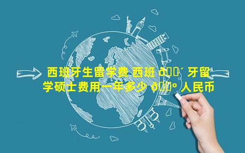 西班牙生留学费 西班 🐴 牙留学硕士费用一年多少 🐺 人民币